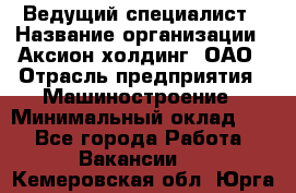 Ведущий специалист › Название организации ­ Аксион-холдинг, ОАО › Отрасль предприятия ­ Машиностроение › Минимальный оклад ­ 1 - Все города Работа » Вакансии   . Кемеровская обл.,Юрга г.